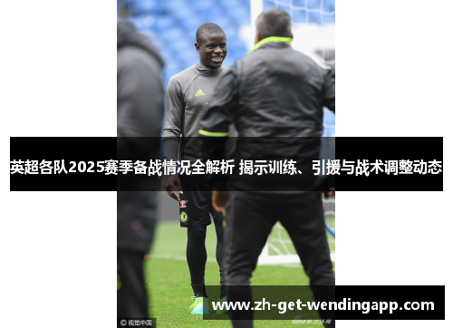 英超各队2025赛季备战情况全解析 揭示训练、引援与战术调整动态