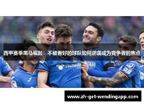 西甲赛季黑马崛起：不被看好的球队如何逆袭成为竞争者的焦点