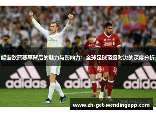 解密欧冠赛事背后的魅力与影响力：全球足球顶级对决的深度分析