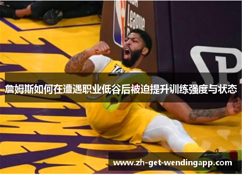 詹姆斯如何在遭遇职业低谷后被迫提升训练强度与状态