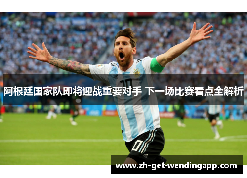 阿根廷国家队即将迎战重要对手 下一场比赛看点全解析