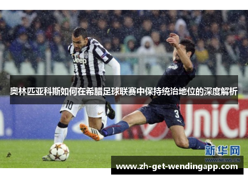 奥林匹亚科斯如何在希腊足球联赛中保持统治地位的深度解析