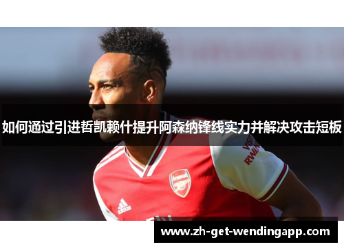 如何通过引进哲凯赖什提升阿森纳锋线实力并解决攻击短板