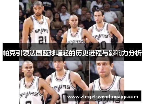 帕克引领法国篮球崛起的历史进程与影响力分析