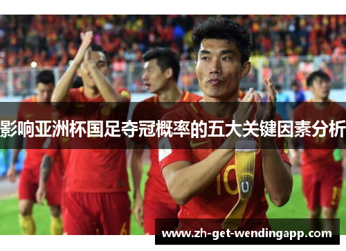 影响亚洲杯国足夺冠概率的五大关键因素分析