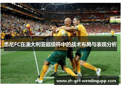 悉尼FC在澳大利亚超级杯中的战术布局与表现分析 悉尼FC在澳大利亚超级杯中的战术布局与表现分析