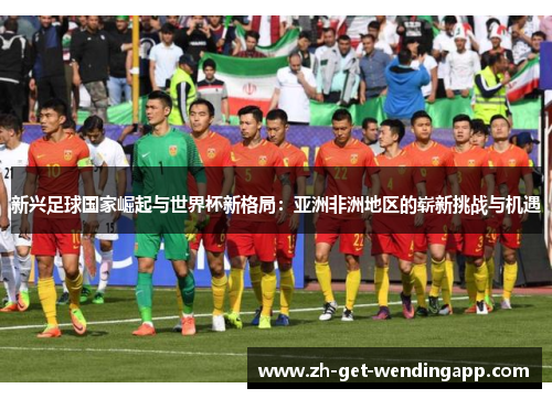 新兴足球国家崛起与世界杯新格局:亚洲非洲地区的崭新挑战与机遇 新兴足球国家崛起与世界杯新格局:亚洲非洲地区的崭新挑战与机遇