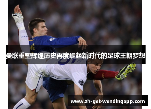 曼联重塑辉煌历史再度崛起新时代的足球王朝梦想 曼联重塑辉煌历史再度崛起新时代的足球王朝梦想