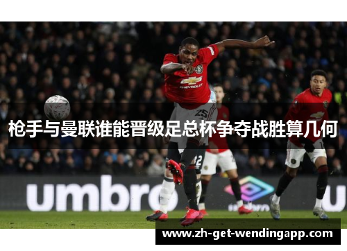枪手与曼联谁能晋级足总杯争夺战胜算几何 枪手与曼联谁能晋级足总杯争夺战胜算几何