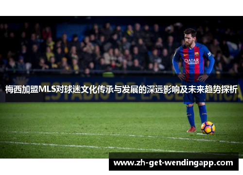 梅西加盟MLS对球迷文化传承与发展的深远影响及未来趋势探析 梅西加盟MLS对球迷文化传承与发展的深远影响及未来趋势探析