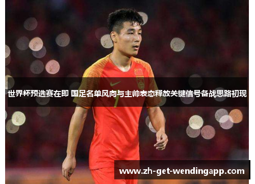世界杯预选赛在即 国足名单风向与主帅表态释放关键信号备战思路初现