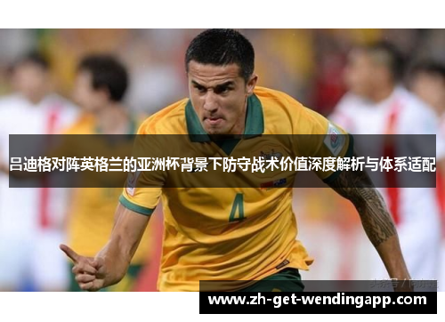 吕迪格对阵英格兰的亚洲杯背景下防守战术价值深度解析与体系适配