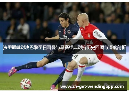 法甲巅峰对决巴黎圣日耳曼与马赛经典对抗历史回顾与深度剖析