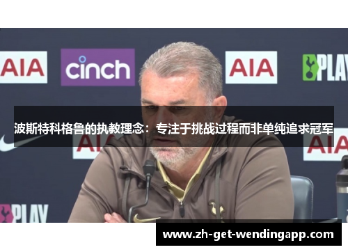 波斯特科格鲁的执教理念：专注于挑战过程而非单纯追求冠军