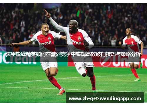 法甲锋线精英如何在激烈竞争中实现高效破门技巧与策略分析