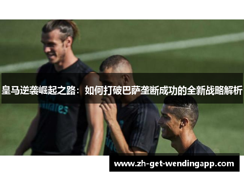 皇马逆袭崛起之路：如何打破巴萨垄断成功的全新战略解析