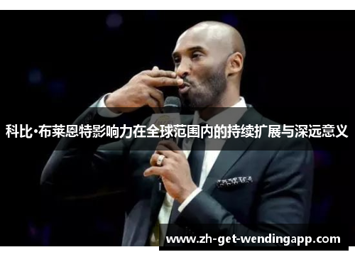 科比·布莱恩特影响力在全球范围内的持续扩展与深远意义