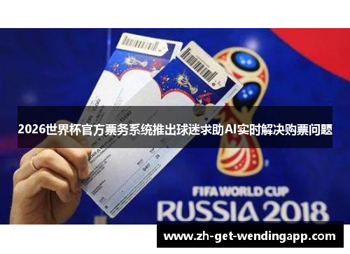 2026世界杯官方票务系统推出球迷求助AI实时解决购票问题