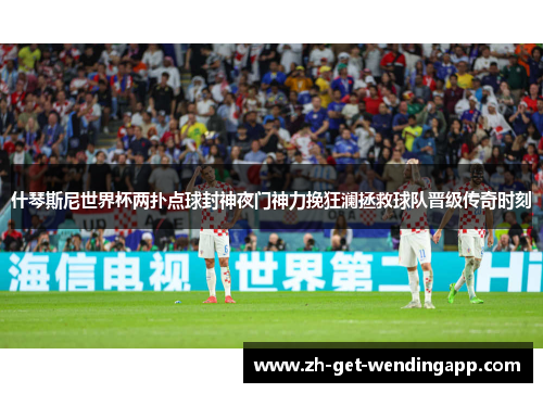 什琴斯尼世界杯两扑点球封神夜门神力挽狂澜拯救球队晋级传奇时刻