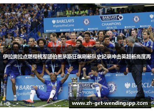 伊拉奥拉点燃樱桃军团伯恩茅斯狂飙刷新队史纪录冲击英超新高度再 伊拉奥拉点燃樱桃军团伯恩茅斯狂飙刷新队史纪录冲击英超新高度再