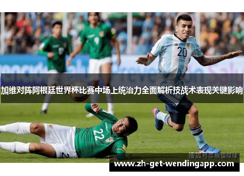 加维对阵阿根廷世界杯比赛中场上统治力全面解析技战术表现关键影响