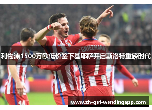 利物浦1500万欧低价签下基耶萨开启斯洛特重磅时代