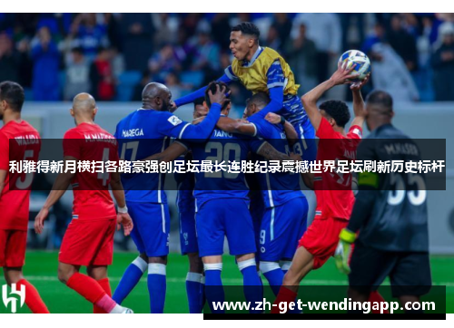 利雅得新月横扫各路豪强创足坛最长连胜纪录震撼世界足坛刷新历史标杆 利雅得新月横扫各路豪强创足坛最长连胜纪录震撼世界足坛刷新历史标杆
