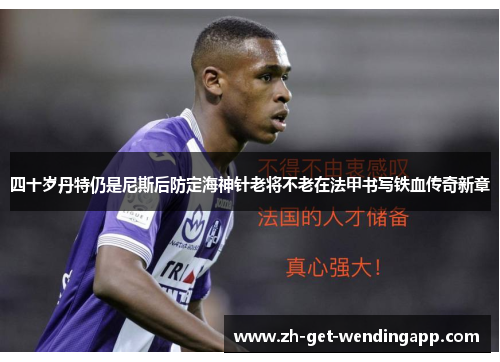 四十岁丹特仍是尼斯后防定海神针老将不老在法甲书写铁血传奇新章 四十岁丹特仍是尼斯后防定海神针老将不老在法甲书写铁血传奇新章