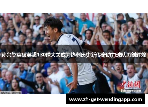 孙兴慜突破英超130球大关成为热刺历史新传奇助力球队再创辉煌