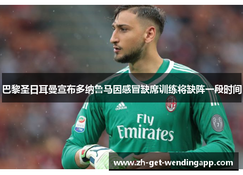 巴黎圣日耳曼宣布多纳鲁马因感冒缺席训练将缺阵一段时间 巴黎圣日耳曼宣布多纳鲁马因感冒缺席训练将缺阵一段时间