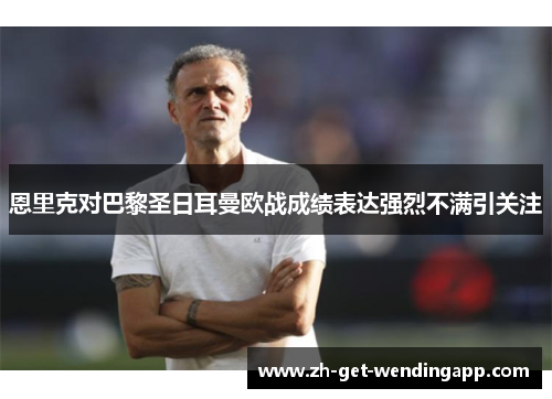 恩里克对巴黎圣日耳曼欧战成绩表达强烈不满引关注 恩里克对巴黎圣日耳曼欧战成绩表达强烈不满引关注