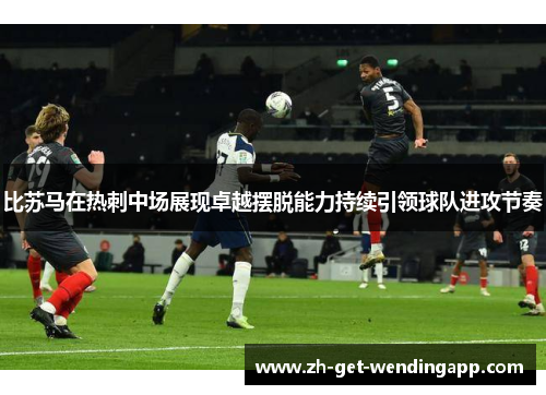 比苏马在热刺中场展现卓越摆脱能力持续引领球队进攻节奏 比苏马在热刺中场展现卓越摆脱能力持续引领球队进攻节奏
