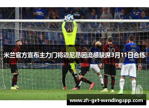 米兰官方宣布主力门将迈尼昂因流感缺席3月11日合练