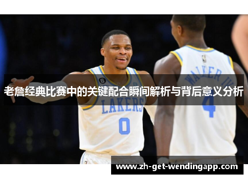 老詹经典比赛中的关键配合瞬间解析与背后意义分析