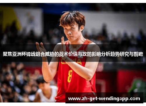 聚焦亚洲杯锋线组合威胁的战术价值与攻防影响分析趋势研究与前瞻