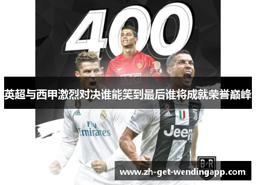 英超与西甲激烈对决谁能笑到最后谁将成就荣誉巅峰