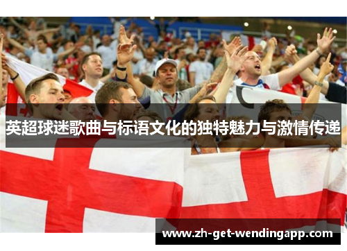 英超球迷歌曲与标语文化的独特魅力与激情传递
