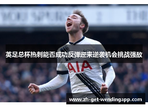英足总杯热刺能否成功反弹迎来逆袭机会挑战强敌