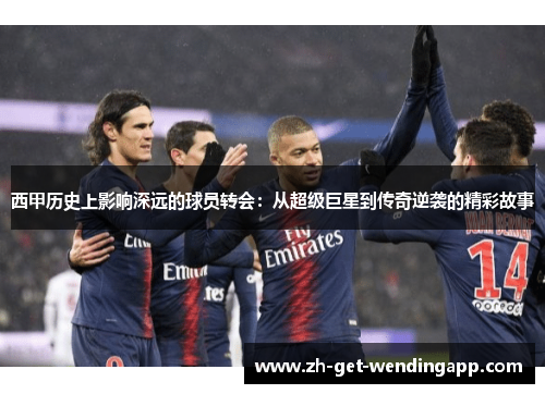 西甲历史上影响深远的球员转会：从超级巨星到传奇逆袭的精彩故事