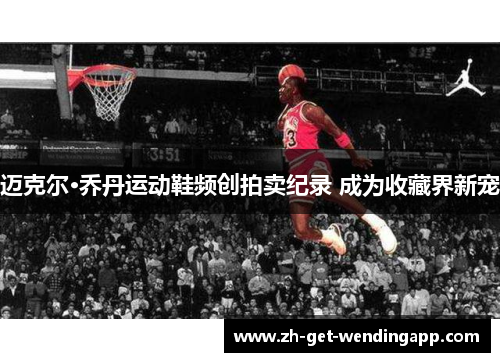 迈克尔·乔丹运动鞋频创拍卖纪录 成为收藏界新宠 迈克尔·乔丹运动鞋频创拍卖纪录 成为收藏界新宠