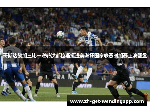 哥斯达黎加三比一逆转洪都拉斯挺进美洲杯国家联赛附加赛上演翻盘