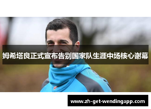 姆希塔良正式宣布告别国家队生涯中场核心谢幕