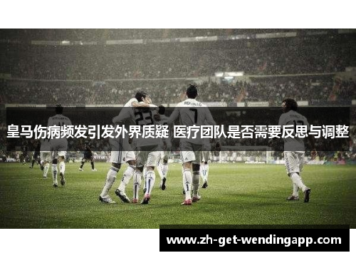 皇马伤病频发引发外界质疑 医疗团队是否需要反思与调整